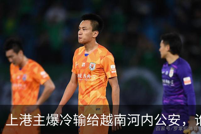 上港主爆冷输给越南河内公安，谁是球队输球第一责任人，引发热议