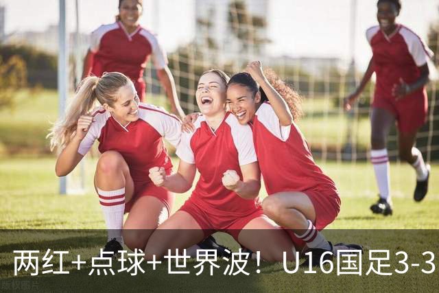 两红+点球+世界波！U16国足3-3巴林 球迷：教练连“护犊子”都不会