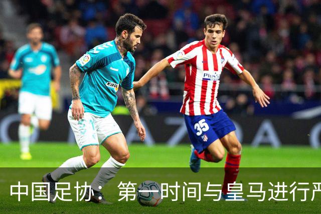 中国足协：第一时间与皇马进行严正交涉，要求涉事球员和皇马道歉