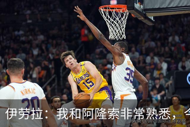 伊劳拉：我和阿隆索非常熟悉，今晚将是场激烈的比赛
