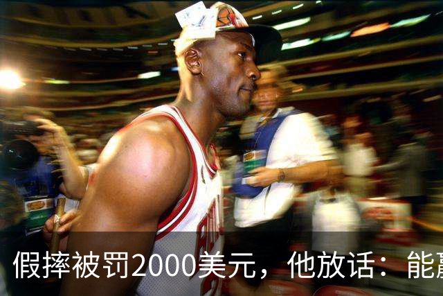 假摔被罚2000美元，他放话：能赢球我还摔
