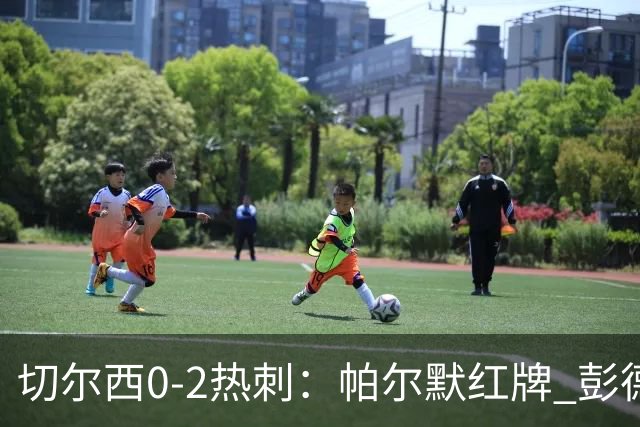 切尔西0-2热刺：帕尔默红牌 彭德斯乌龙终结连胜