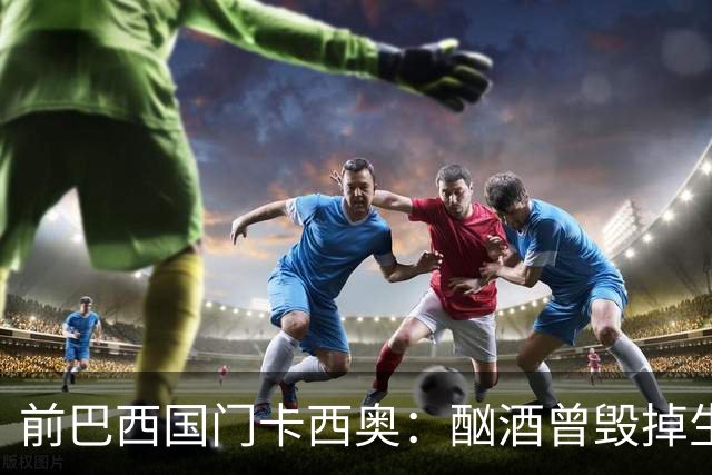 前巴西国门卡西奥：酗酒曾毁掉生涯，抑郁时赛前崩溃哭泣