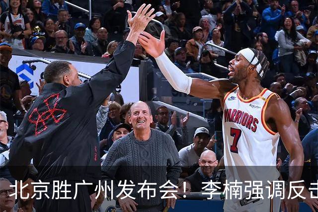 北京胜广州发布会！李楠强调反击重要性，赵睿低血糖，谈阵容搭配