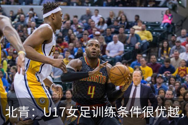北青：U17女足训练条件很优越，状态良好，力争世少赛开门红