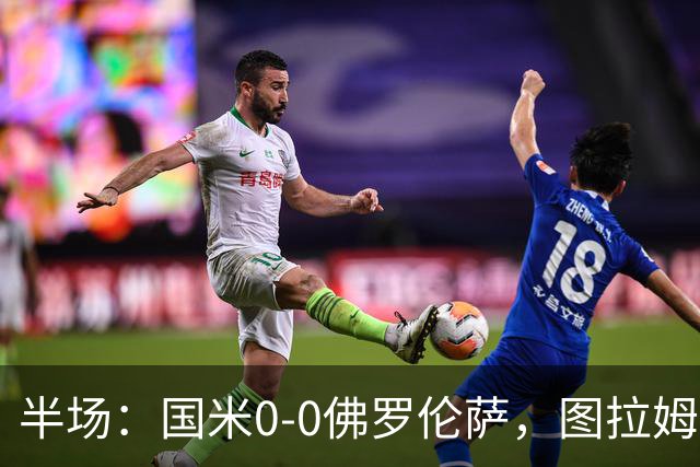 半场：国米0-0佛罗伦萨，图拉姆造险，德赫亚神扑