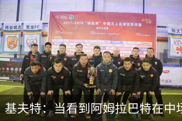 基夫特：当看到阿姆拉巴特在中场游荡，亨德森场场都显得更好