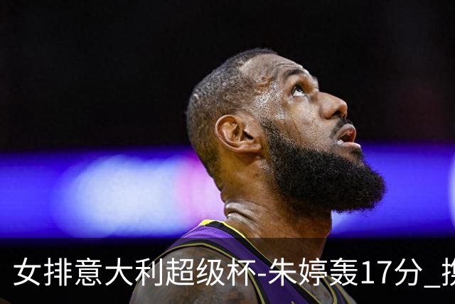 女排意大利超级杯-朱婷轰17分 携姚迪助科内夺队史第9冠