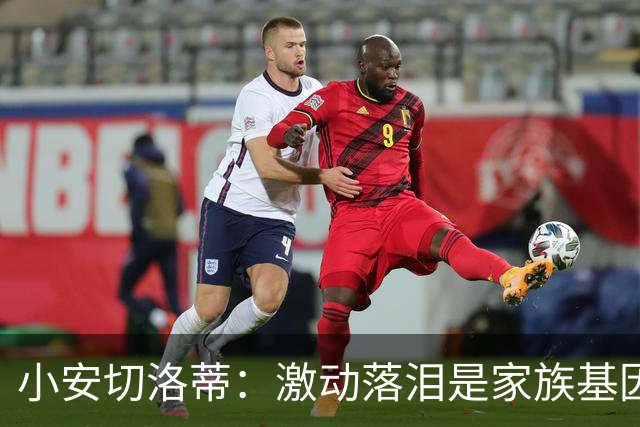 小安切洛蒂：激动落泪是家族基因使然，我们全家都很爱哭