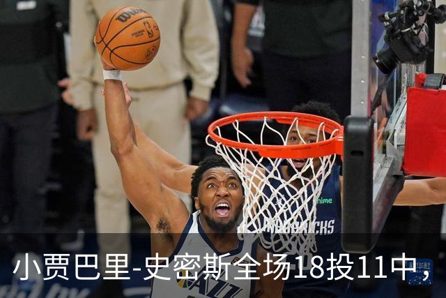 小贾巴里-史密斯全场18投11中，砍下30分5篮板1助攻2抢断