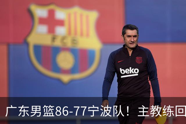 广东男篮86-77宁波队！主教练回应，胡明轩表态，将对阵上海男篮
