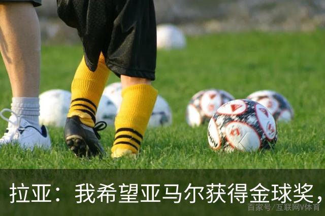 拉亚：我希望亚马尔获得金球奖，他在俱乐部和国家队表现堪称惊艳