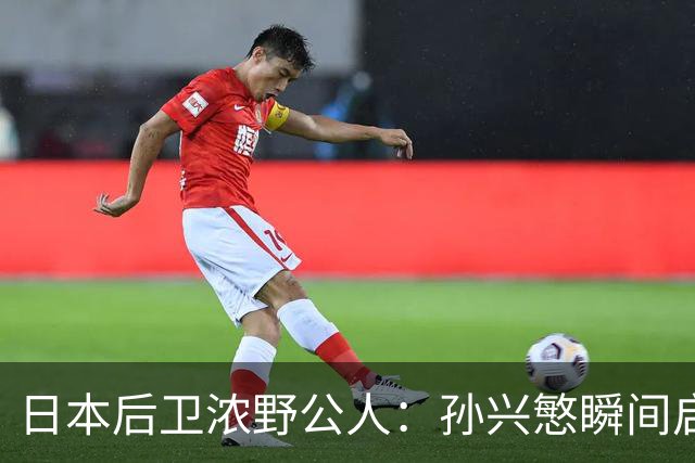 日本后卫浓野公人：孙兴慜瞬间启动非常快，防他让我相当吃力