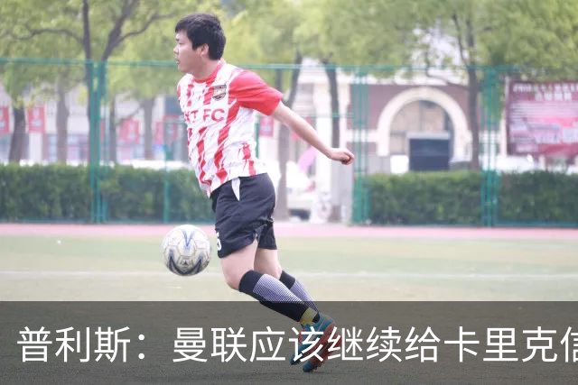 普利斯：曼联应该继续给卡里克信任，稳定才是红魔走出泥潭的出路