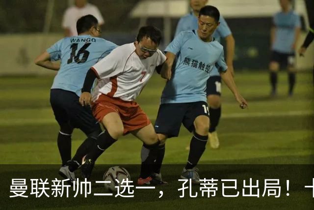 曼联新帅二选一，孔蒂已出局！卡里克输球加速下课进程本周将换帅