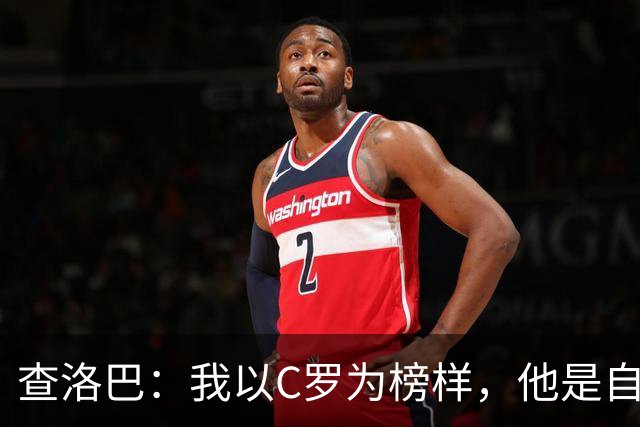 查洛巴：我以C罗为榜样，他是自律的典范；平时还会关注蓝军