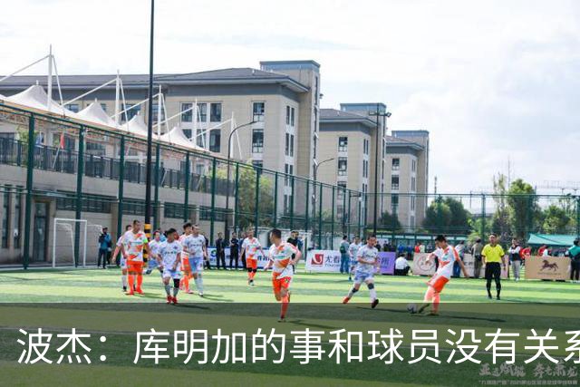 波杰：库明加的事和球员没有关系 为他找到合适的球队感到高兴