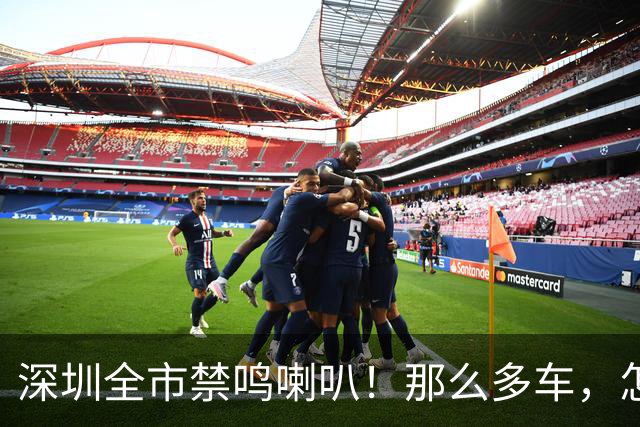 深圳全市禁鸣喇叭！那么多车，怎么知道是谁按的？