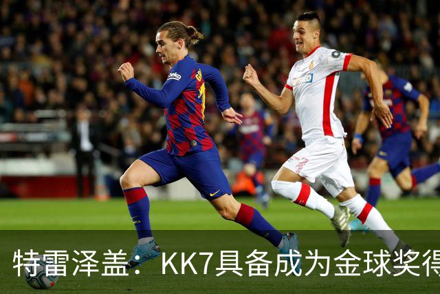 特雷泽盖：KK7具备成为金球奖得主的一切条件，但他无缘世界杯