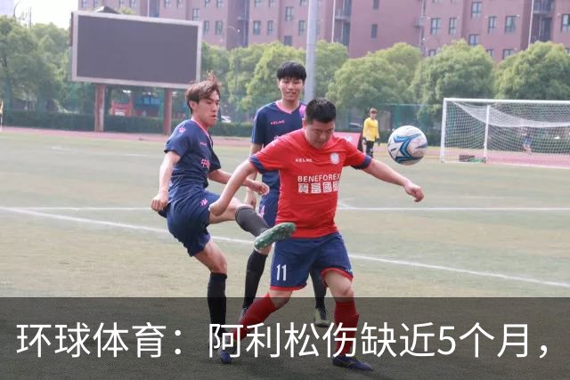 环球体育：阿利松伤缺近5个月，弗鲁米嫩塞可能不会买断