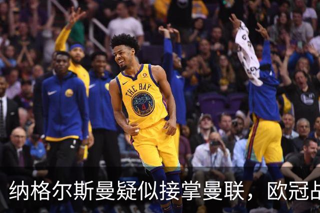 纳格尔斯曼疑似接掌曼联，欧冠战报解读豪门危机与机遇