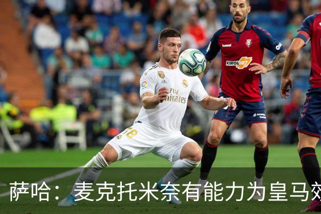 萨哈：麦克托米奈有能力为皇马效力，他和贝林厄姆的搭档令人期待