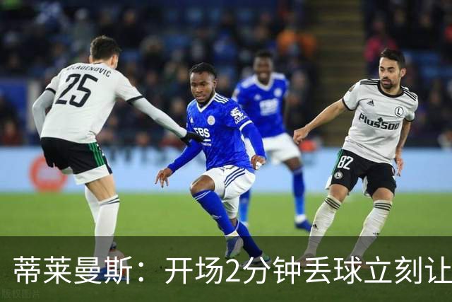 蒂莱曼斯：开场2分钟丢球立刻让我们陷入被动，球队像一盘散沙