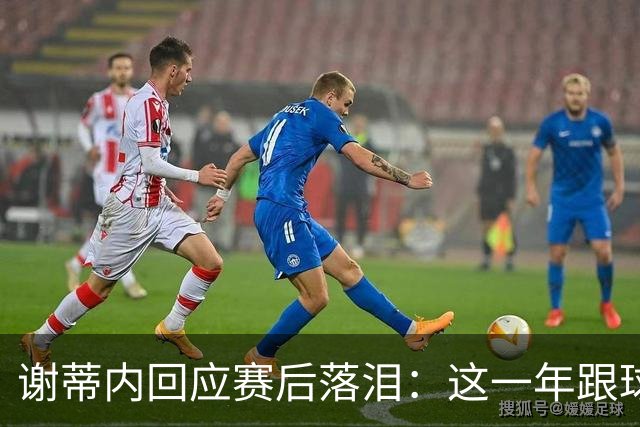 谢蒂内回应赛后落泪：这一年跟球队一起的经历使我有这样的情绪