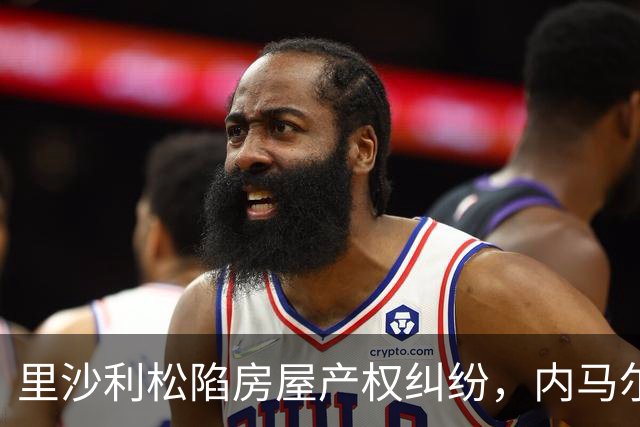里沙利松陷房屋产权纠纷，内马尔评论：臭小子，签字前看清楚合同