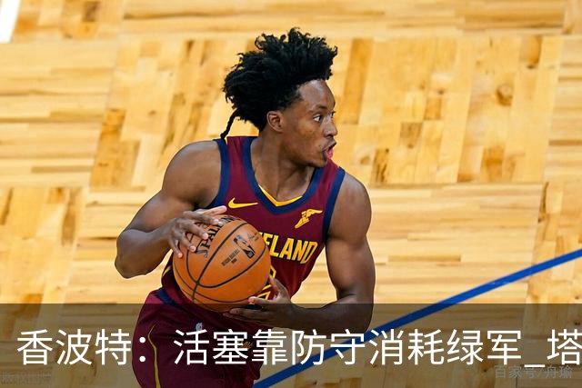 香波特：活塞靠防守消耗绿军 塔图姆低迷时没布朗再来拯救球队