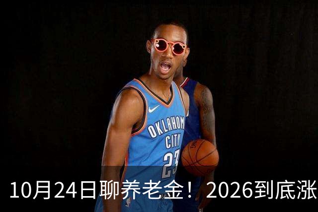 10月24日聊养老金！2026到底涨不涨，3个官方信号帮你理清答案