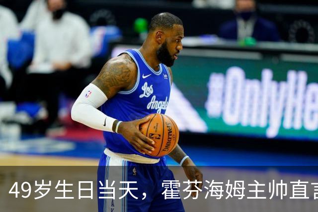 49岁生日当天，霍芬海姆主帅直言挑战已经够多