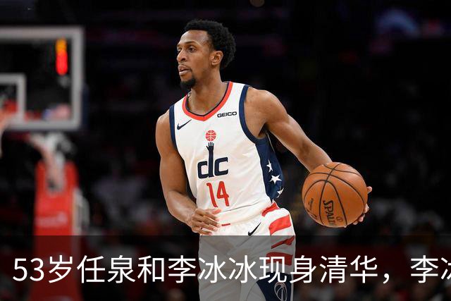 53岁任泉和李冰冰现身清华，李冰冰把头靠在他肩膀上