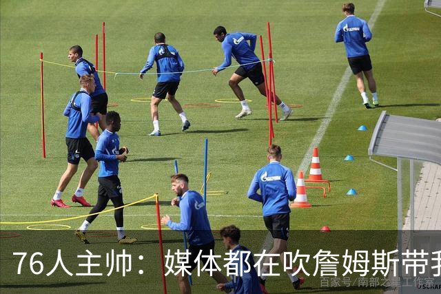 76人主帅：媒体都在吹詹姆斯带我们战胜尼克斯，但不能忽视别人