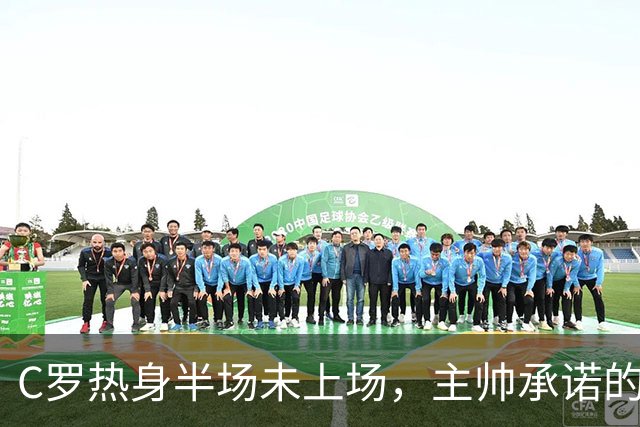 C罗热身半场未上场，主帅承诺的30分钟去哪了？