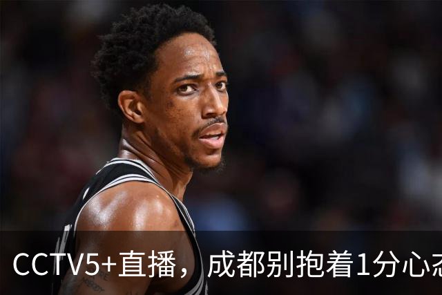 CCTV5+直播，成都别抱着1分心态，费利佩复出保进攻下限，海港争胜阻击